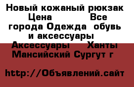 Новый кожаный рюкзак › Цена ­ 5 490 - Все города Одежда, обувь и аксессуары » Аксессуары   . Ханты-Мансийский,Сургут г.